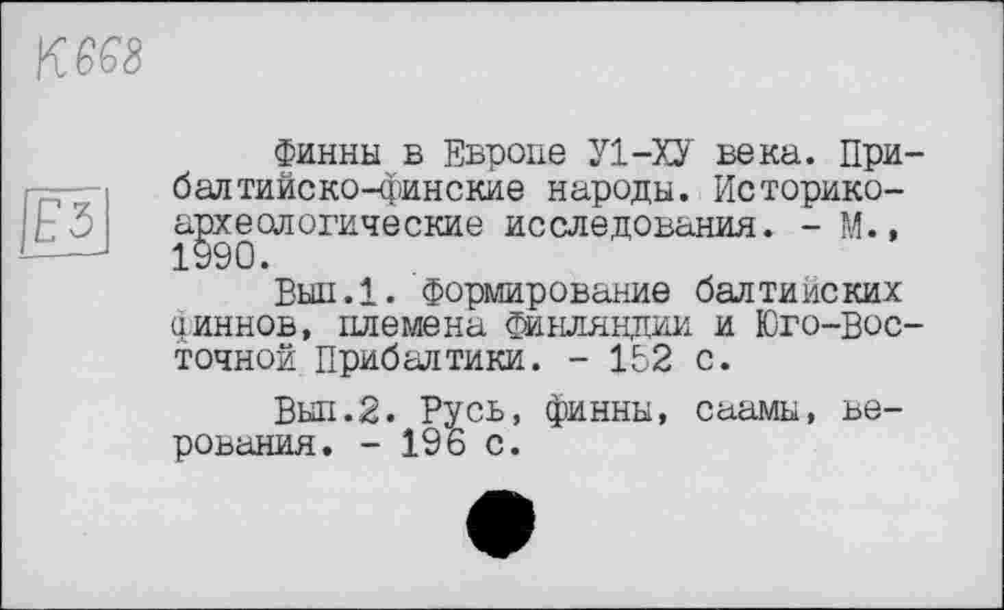 ﻿кш
Ез
Финны в Европе У1-ХУ века. Прибалтийско-финские народы. Историкоархеологические исследования. - М., 1990.
Вып.1. Формирование балтийских финнов, племена Финляндии и Юго-Восточной Прибалтики. - 152 с.
Выл.2. Русь, финны, саамы, верования. - 196 с.